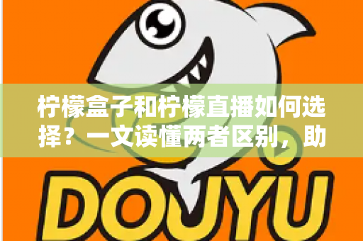 柠檬盒子和柠檬直播如何选择？一文读懂两者区别，助你找到最适合自己的应用