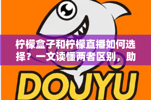 柠檬盒子和柠檬直播如何选择？一文读懂两者区别，助你找到最适合自己的应用