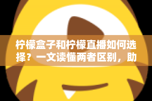 柠檬盒子和柠檬直播如何选择？一文读懂两者区别，助你找到最适合自己的应用
