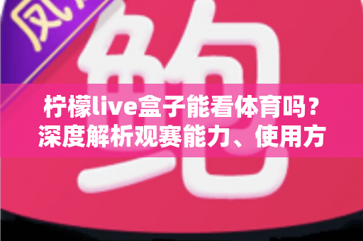 柠檬live盒子能看体育吗?深度解析观赛能力、使用方法与选购建议 柠檬live盒子能看体育吗?深度解析观赛能力、使用方法与选购建议