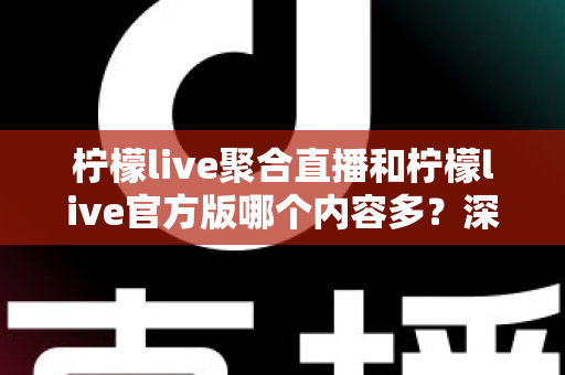 柠檬live聚合直播和柠檬live官方版哪个内容多?深度对比分析帮你选对版本 柠檬live聚合直播和柠檬live官方版哪个内容多?深度对比分析帮你选对版本