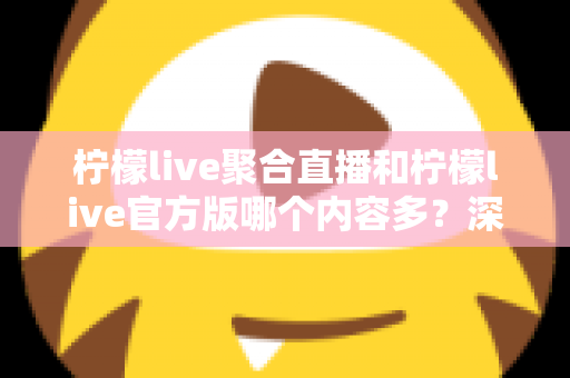 柠檬live聚合直播和柠檬live官方版哪个内容多?深度对比分析帮你选对版本 柠檬live聚合直播和柠檬live官方版哪个内容多?深度对比分析帮你选对版本