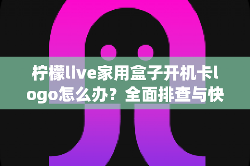 柠檬live家用盒子开机卡logo怎么办？全面排查与快速修复指南