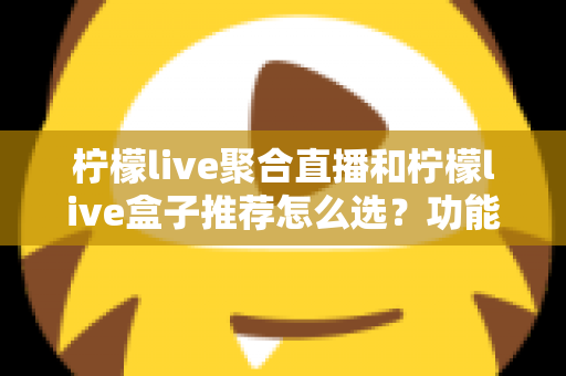 柠檬live聚合直播和柠檬live盒子推荐怎么选?功能、场景与性价比全方位选购指南 柠檬live聚合直播和柠檬live盒子推荐怎么选?功能、场景与性价比全方位选购指南