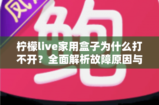 柠檬live家用盒子为什么打不开？全面解析故障原因与解决方法