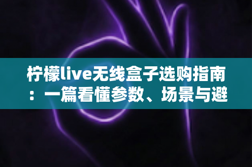 柠檬live无线盒子选购指南：一篇看懂参数、场景与避坑要点