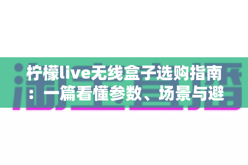 柠檬live无线盒子选购指南：一篇看懂参数、场景与避坑要点