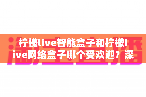 柠檬live智能盒子和柠檬live网络盒子哪个受欢迎?深度对比解析帮你选对不选贵 柠檬live智能盒子和柠檬live网络盒子哪个受欢迎?深度对比解析帮你选对不选贵