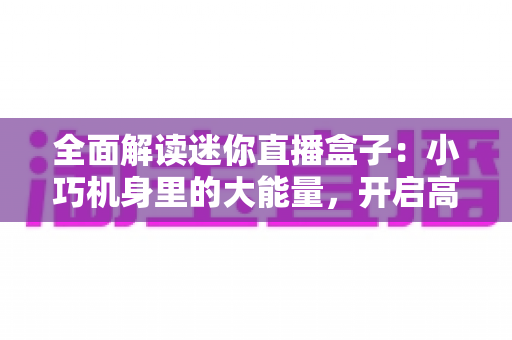 全面解读迷你直播盒子:小巧机身里的大能量,开启高清观看新体验 全面解读迷你直播盒子:小巧机身里的大能量,开启高清观看新体验