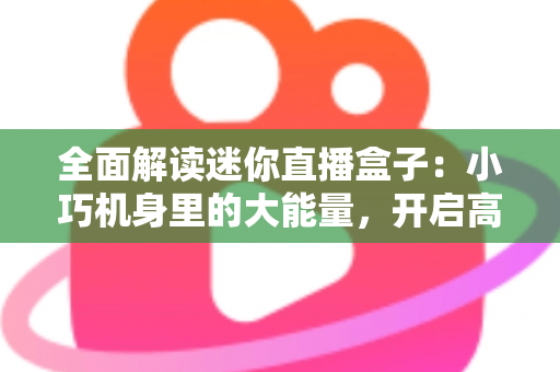 全面解读迷你直播盒子:小巧机身里的大能量,开启高清观看新体验 全面解读迷你直播盒子:小巧机身里的大能量,开启高清观看新体验