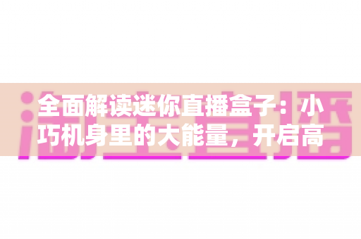 全面解读迷你直播盒子：小巧机身里的大能量，开启高清观看新体验