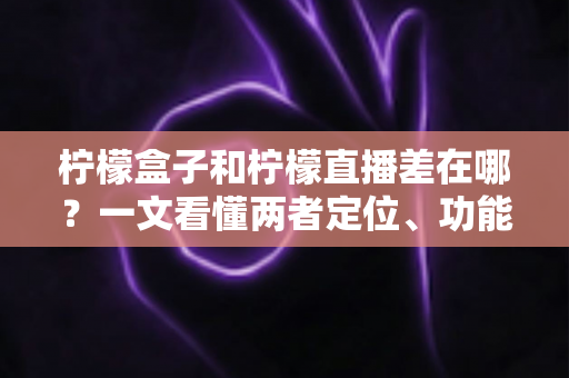 柠檬盒子和柠檬直播差在哪？一文看懂两者定位、功能与选择指南