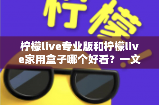 柠檬live专业版和柠檬live家用盒子哪个好看？一文看懂外观、界面与体验差异，选对不纠结