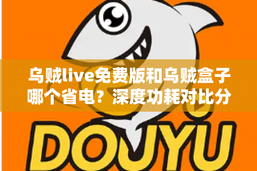 乌贼live免费版和乌贼盒子哪个省电?深度功耗对比分析与实用省电优化指南 乌贼live免费版和乌贼盒子哪个省电?深度功耗对比分析与实用省电优化指南