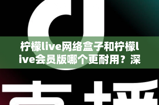 柠檬live网络盒子和柠檬live会员版哪个更耐用?深度对比解析,帮你选对不踩坑 柠檬live网络盒子和柠檬live会员版哪个更耐用?深度对比解析,帮你选对不踩坑