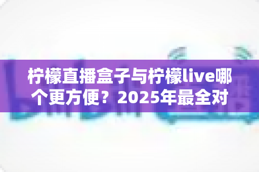 柠檬直播盒子与柠檬live哪个更方便?2025年最全对比评测帮你轻松选对工具 柠檬直播盒子与柠檬live哪个更方便?2025年最全对比评测帮你轻松选对工具