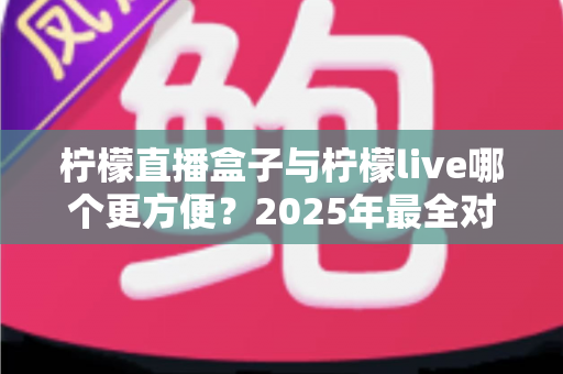 柠檬直播盒子与柠檬live哪个更方便?2025年最全对比评测帮你轻松选对工具 柠檬直播盒子与柠檬live哪个更方便?2025年最全对比评测帮你轻松选对工具