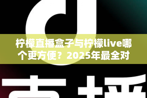柠檬直播盒子与柠檬live哪个更方便?2025年最全对比评测帮你轻松选对工具 柠檬直播盒子与柠檬live哪个更方便?2025年最全对比评测帮你轻松选对工具