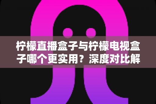 柠檬直播盒子与柠檬电视盒子哪个更实用?深度对比解析,帮你选对家庭影音神器 柠檬直播盒子与柠檬电视盒子哪个更实用?深度对比解析,帮你选对家庭影音神器