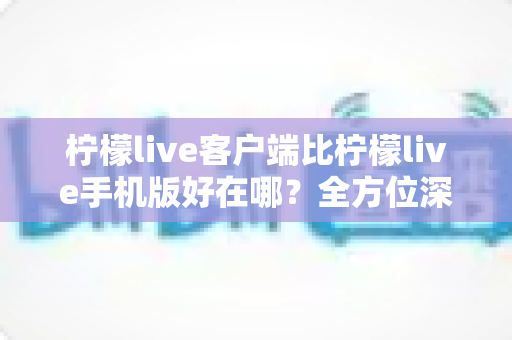 柠檬live客户端比柠檬live手机版好在哪?全方位深度对比解析,帮你找到最适合自己的观看方式 柠檬live客户端比柠檬live手机版好在哪?全方位深度对比解析,帮你找到最适合自己的观看方式