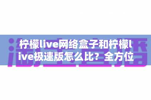 柠檬live网络盒子和柠檬live极速版怎么比?全方位深度对比帮你选对版本 柠檬live网络盒子和柠檬live极速版怎么比?全方位深度对比帮你选对版本