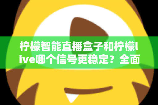 柠檬智能直播盒子和柠檬live哪个信号更稳定?全面对比解析与选购指南 柠檬智能直播盒子和柠檬live哪个信号更稳定?全面对比解析与选购指南