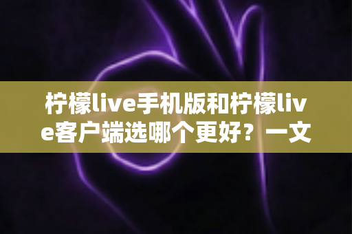 柠檬live手机版和柠檬live客户端选哪个更好?一文看懂两大版本差异与选择指南 柠檬live手机版和柠檬live客户端选哪个更好?一文看懂两大版本差异与选择指南