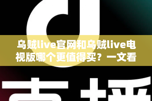 乌贼live官网和乌贼live电视版哪个更值得买?一文看懂核心差异,选对版本不花冤枉钱 乌贼live官网和乌贼live电视版哪个更值得买?一文看懂核心差异,选对版本不花冤枉钱