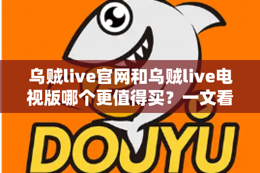 乌贼live官网和乌贼live电视版哪个更值得买?一文看懂核心差异,选对版本不花冤枉钱 乌贼live官网和乌贼live电视版哪个更值得买?一文看懂核心差异,选对版本不花冤枉钱