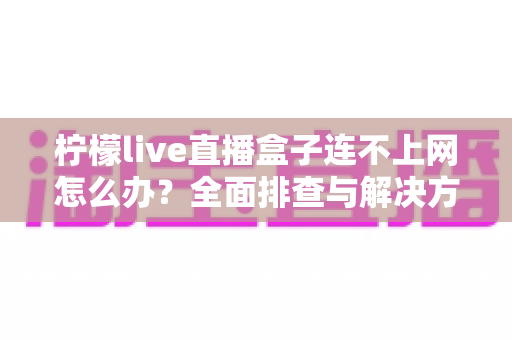 柠檬live直播盒子连不上网怎么办?全面排查与解决方案指南 柠檬live直播盒子连不上网怎么办?全面排查与解决方案指南