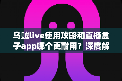 乌贼live使用攻略和直播盒子app哪个更耐用?深度解析直播应用的稳定性与使用技巧 乌贼live使用攻略和直播盒子app哪个更耐用?深度解析直播应用的稳定性与使用技巧