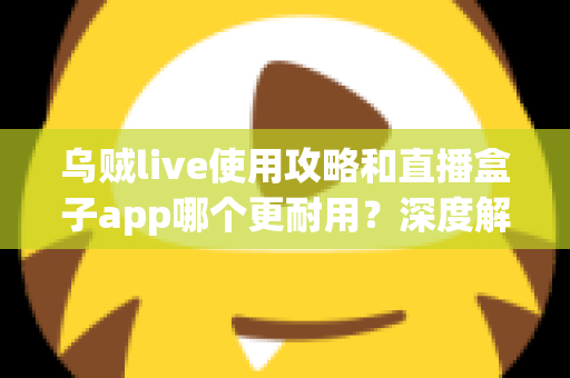 乌贼live使用攻略和直播盒子app哪个更耐用?深度解析直播应用的稳定性与使用技巧 乌贼live使用攻略和直播盒子app哪个更耐用?深度解析直播应用的稳定性与使用技巧