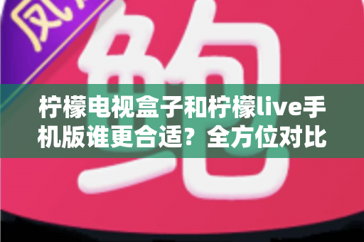 柠檬电视盒子和柠檬live手机版谁更合适?全方位对比助你找到最佳观影方案 柠檬电视盒子和柠檬live手机版谁更合适?全方位对比助你找到最佳观影方案