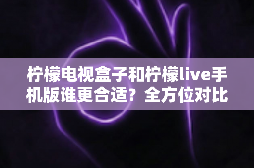 柠檬电视盒子和柠檬live手机版谁更合适?全方位对比助你找到最佳观影方案 柠檬电视盒子和柠檬live手机版谁更合适?全方位对比助你找到最佳观影方案