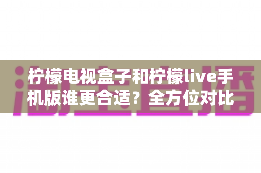 柠檬电视盒子和柠檬live手机版谁更合适?全方位对比助你找到最佳观影方案 柠檬电视盒子和柠檬live手机版谁更合适?全方位对比助你找到最佳观影方案