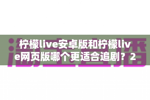 柠檬live安卓版和柠檬live网页版哪个更适合追剧？2024深度对比指南帮你告别选择困难症