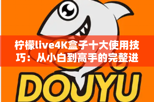 柠檬live4K盒子十大使用技巧:从小白到高手的完整进阶指南 柠檬live4K盒子十大使用技巧:从小白到高手的完整进阶指南