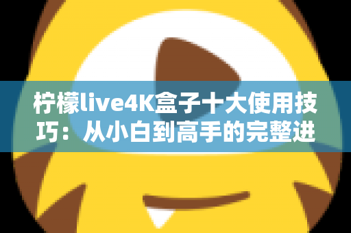 柠檬live4K盒子十大使用技巧:从小白到高手的完整进阶指南 柠檬live4K盒子十大使用技巧:从小白到高手的完整进阶指南