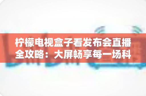 柠檬电视盒子看发布会直播全攻略：大屏畅享每一场科技盛宴