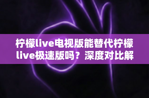 柠檬live电视版能替代柠檬live极速版吗？深度对比解析与选择指南
