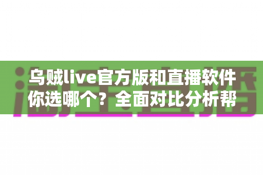 乌贼live官方版和直播软件你选哪个？全面对比分析帮你做出明智决定