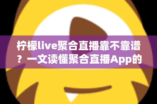 柠檬live聚合直播靠不靠谱?一文读懂聚合直播App的优缺点、潜在风险与避坑指南 柠檬live聚合直播靠不靠谱?一文读懂聚合直播App的优缺点、潜在风险与避坑指南
