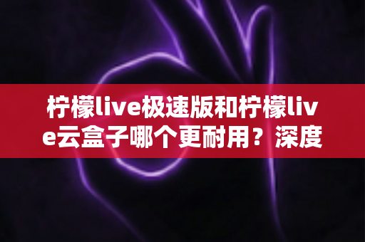 柠檬live极速版和柠檬live云盒子哪个更耐用?深度对比解析与实用选购指南 柠檬live极速版和柠檬live云盒子哪个更耐用?深度对比解析与实用选购指南