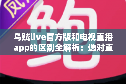 乌贼live官方版和电视直播app的区别全解析：选对直播工具，观看体验翻倍