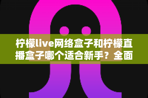 柠檬live网络盒子和柠檬直播盒子哪个适合新手?全面对比选购指南帮你一次搞懂 柠檬live网络盒子和柠檬直播盒子哪个适合新手?全面对比选购指南帮你一次搞懂