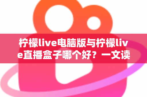 柠檬live电脑版与柠檬live直播盒子哪个好？一文读懂两者差异与最佳选择方案