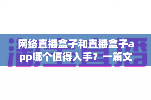 网络直播盒子和直播盒子app哪个值得入手？一篇文章帮你理清选购思路