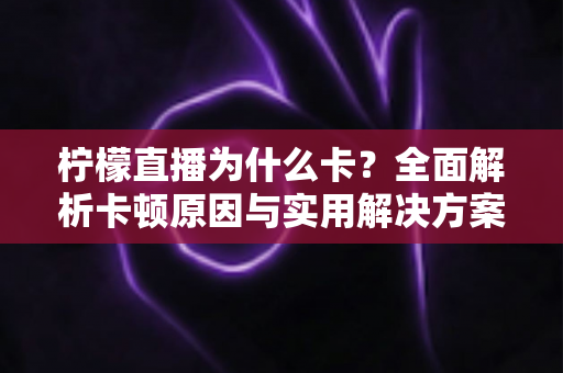 柠檬直播为什么卡?全面解析卡顿原因与实用解决方案指南 柠檬直播为什么卡?全面解析卡顿原因与实用解决方案指南
