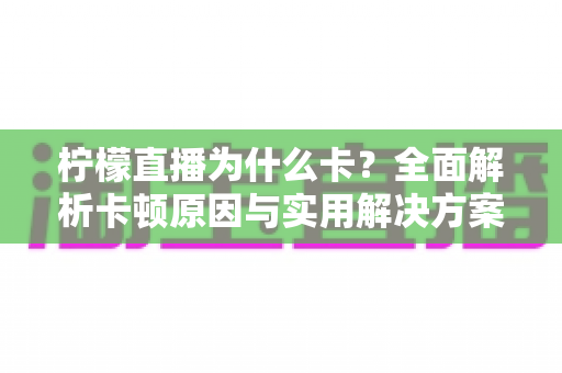 柠檬直播为什么卡？全面解析卡顿原因与实用解决方案指南