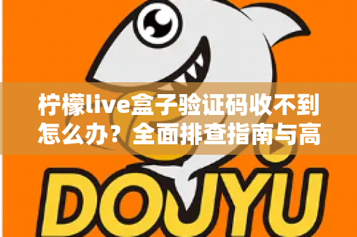 柠檬live盒子验证码收不到怎么办？全面排查指南与高效解决方案汇总